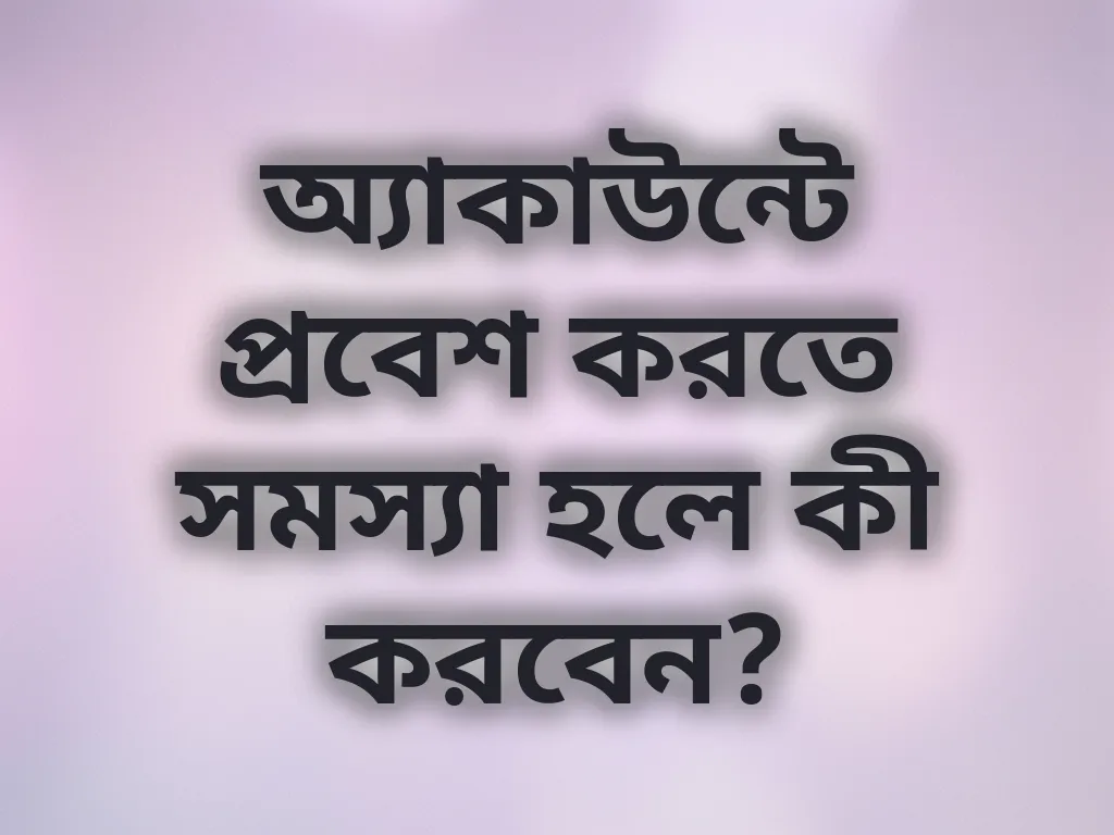 অ্যাকাউন্টে প্রবেশ করতে সমস্যা হলে কী করবেন?